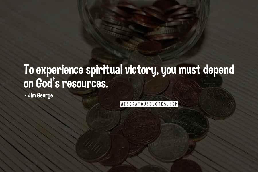 Jim George Quotes: To experience spiritual victory, you must depend on God's resources.