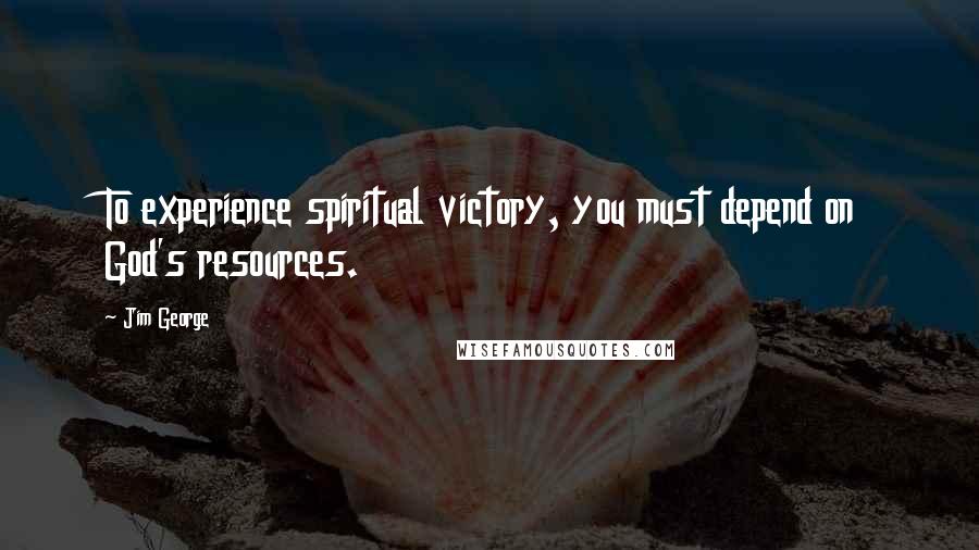 Jim George Quotes: To experience spiritual victory, you must depend on God's resources.