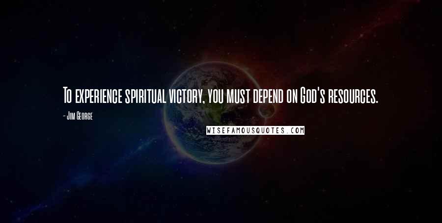 Jim George Quotes: To experience spiritual victory, you must depend on God's resources.