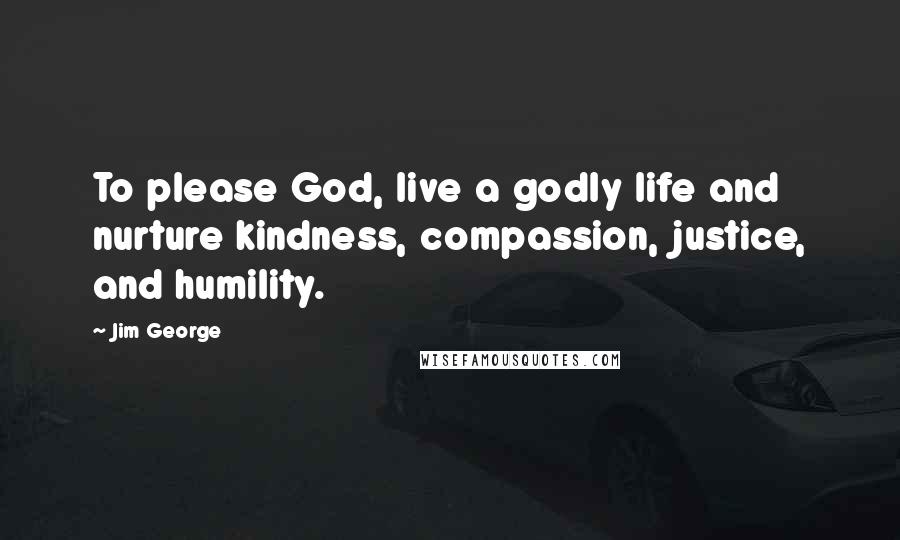 Jim George Quotes: To please God, live a godly life and nurture kindness, compassion, justice, and humility.