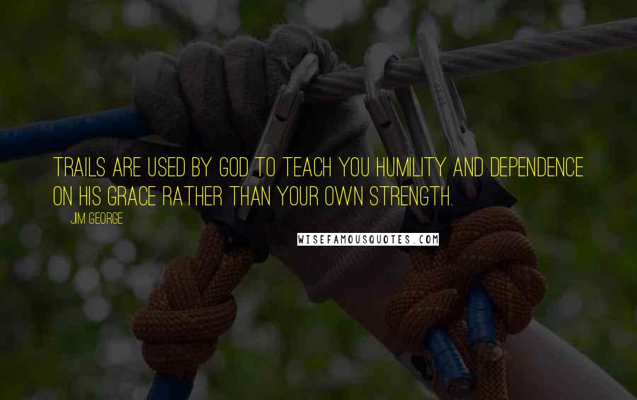 Jim George Quotes: Trails are used by God to teach you humility and dependence on His grace rather than your own strength.