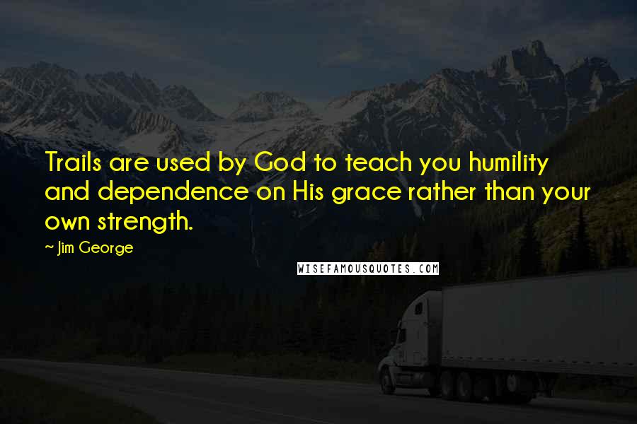 Jim George Quotes: Trails are used by God to teach you humility and dependence on His grace rather than your own strength.