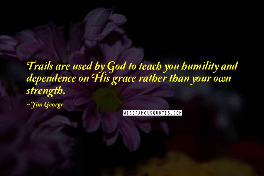 Jim George Quotes: Trails are used by God to teach you humility and dependence on His grace rather than your own strength.