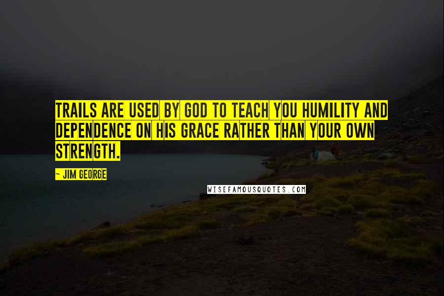 Jim George Quotes: Trails are used by God to teach you humility and dependence on His grace rather than your own strength.