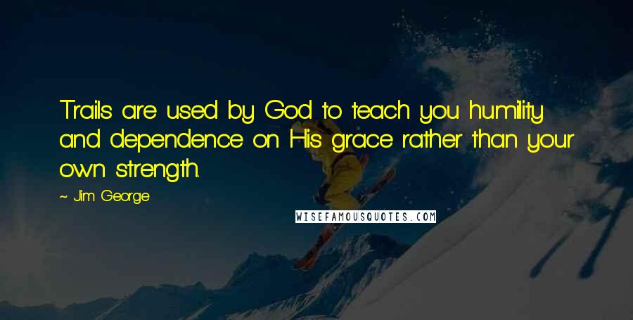 Jim George Quotes: Trails are used by God to teach you humility and dependence on His grace rather than your own strength.