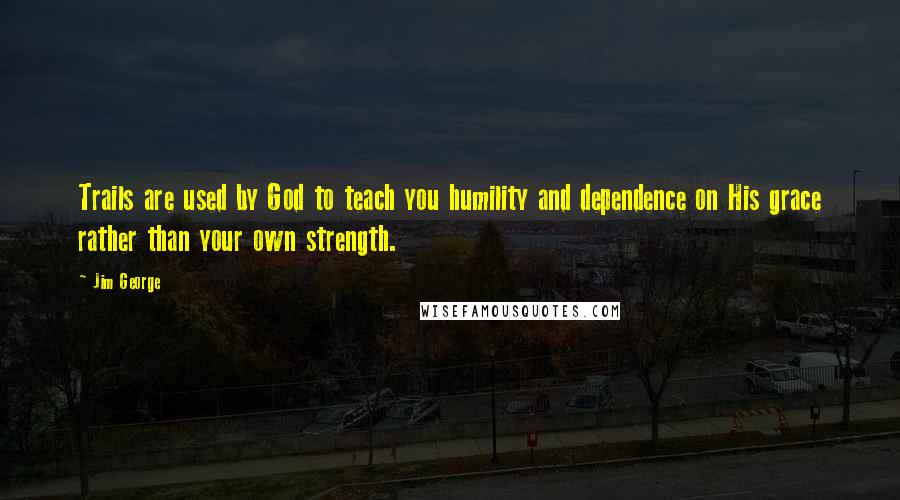 Jim George Quotes: Trails are used by God to teach you humility and dependence on His grace rather than your own strength.