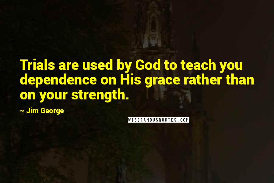 Jim George Quotes: Trials are used by God to teach you dependence on His grace rather than on your strength.