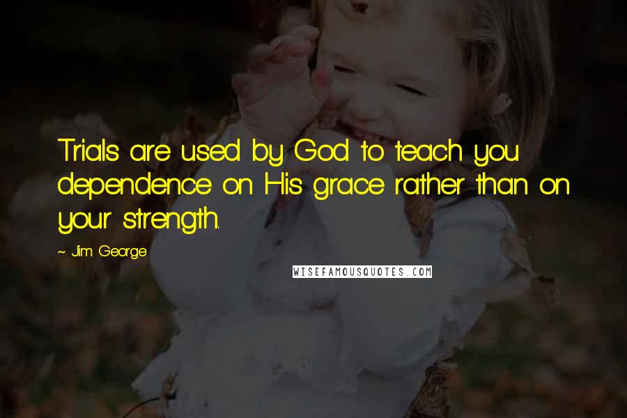 Jim George Quotes: Trials are used by God to teach you dependence on His grace rather than on your strength.