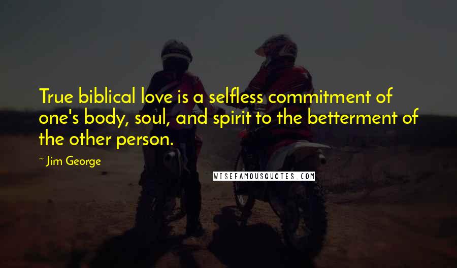 Jim George Quotes: True biblical love is a selfless commitment of one's body, soul, and spirit to the betterment of the other person.