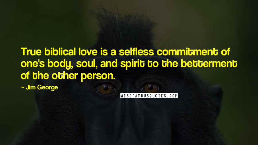 Jim George Quotes: True biblical love is a selfless commitment of one's body, soul, and spirit to the betterment of the other person.