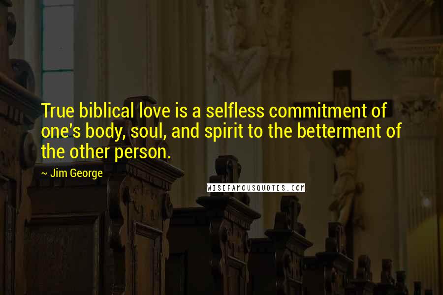 Jim George Quotes: True biblical love is a selfless commitment of one's body, soul, and spirit to the betterment of the other person.