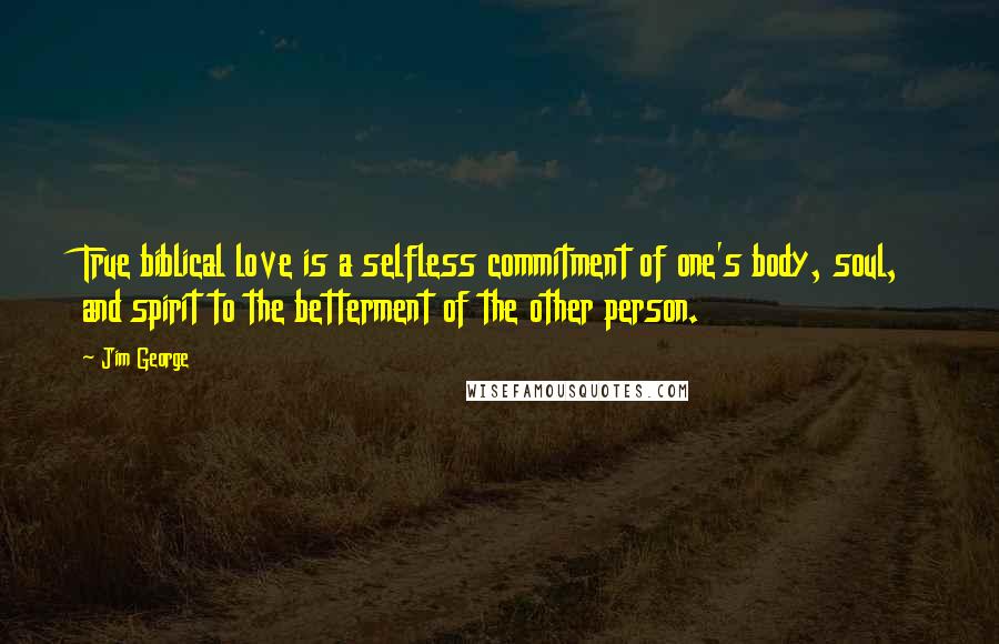 Jim George Quotes: True biblical love is a selfless commitment of one's body, soul, and spirit to the betterment of the other person.