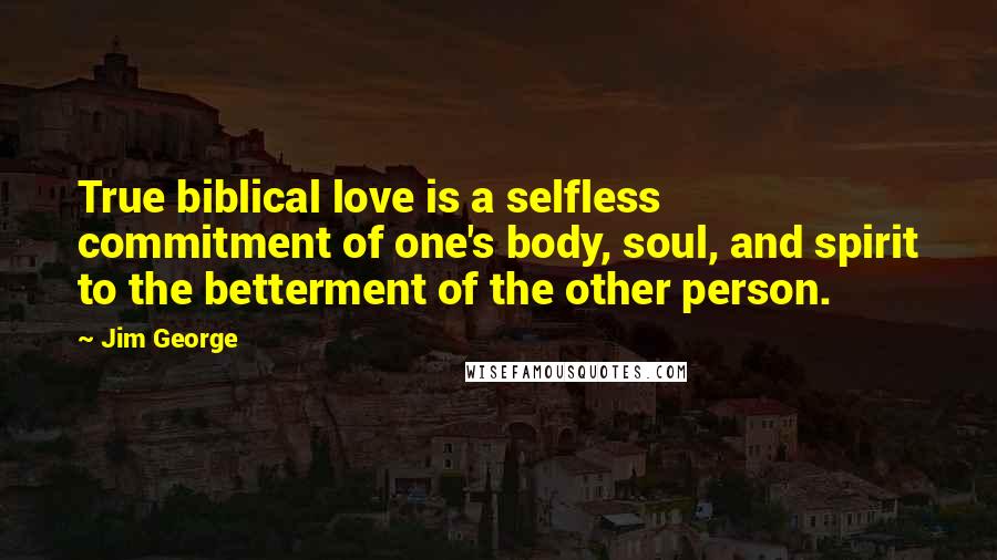 Jim George Quotes: True biblical love is a selfless commitment of one's body, soul, and spirit to the betterment of the other person.