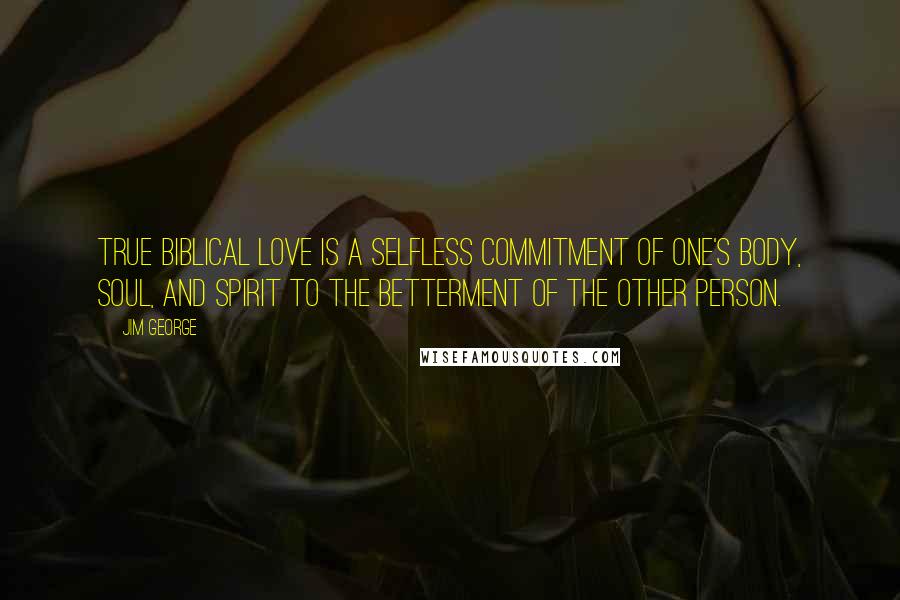 Jim George Quotes: True biblical love is a selfless commitment of one's body, soul, and spirit to the betterment of the other person.