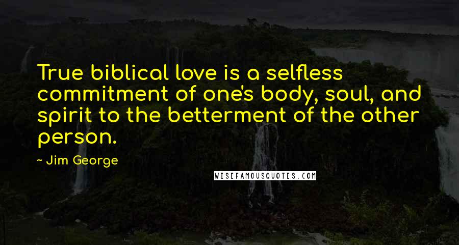 Jim George Quotes: True biblical love is a selfless commitment of one's body, soul, and spirit to the betterment of the other person.