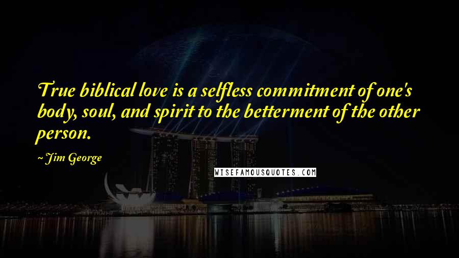 Jim George Quotes: True biblical love is a selfless commitment of one's body, soul, and spirit to the betterment of the other person.