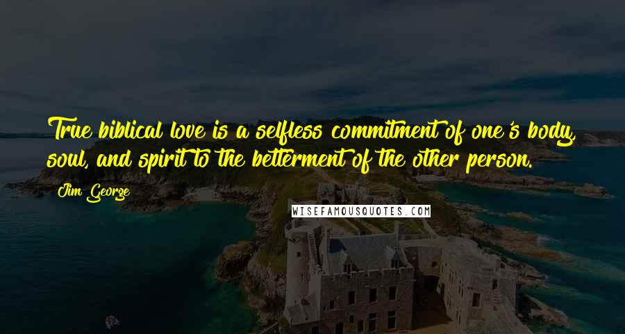 Jim George Quotes: True biblical love is a selfless commitment of one's body, soul, and spirit to the betterment of the other person.