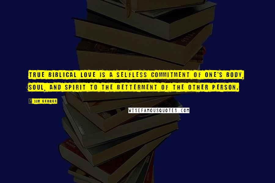 Jim George Quotes: True biblical love is a selfless commitment of one's body, soul, and spirit to the betterment of the other person.