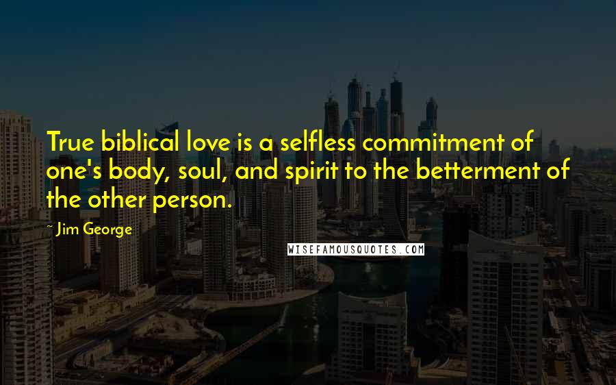 Jim George Quotes: True biblical love is a selfless commitment of one's body, soul, and spirit to the betterment of the other person.