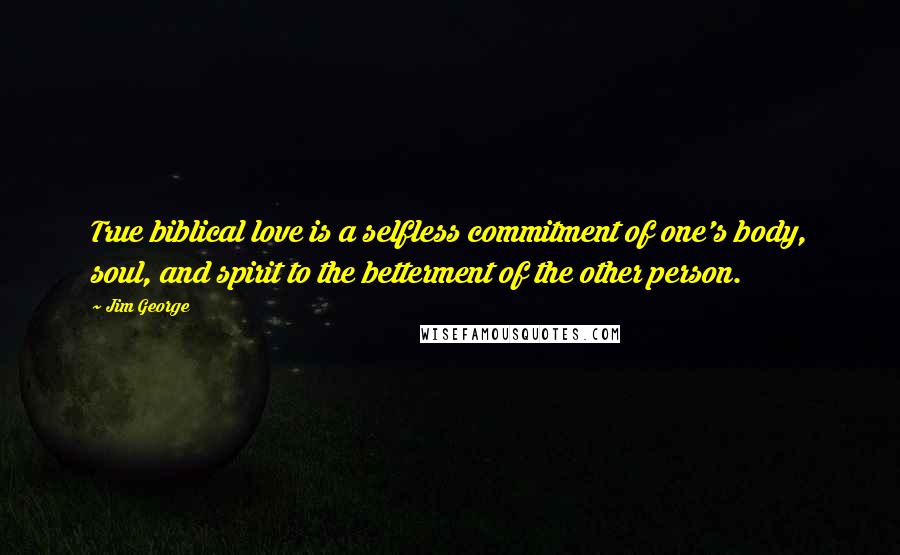 Jim George Quotes: True biblical love is a selfless commitment of one's body, soul, and spirit to the betterment of the other person.