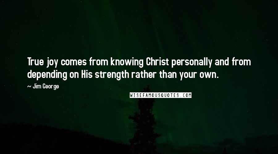 Jim George Quotes: True joy comes from knowing Christ personally and from depending on His strength rather than your own.