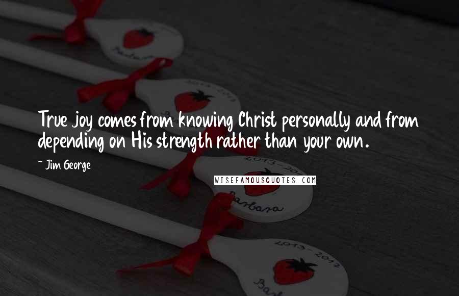 Jim George Quotes: True joy comes from knowing Christ personally and from depending on His strength rather than your own.