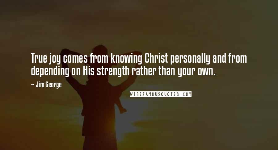 Jim George Quotes: True joy comes from knowing Christ personally and from depending on His strength rather than your own.