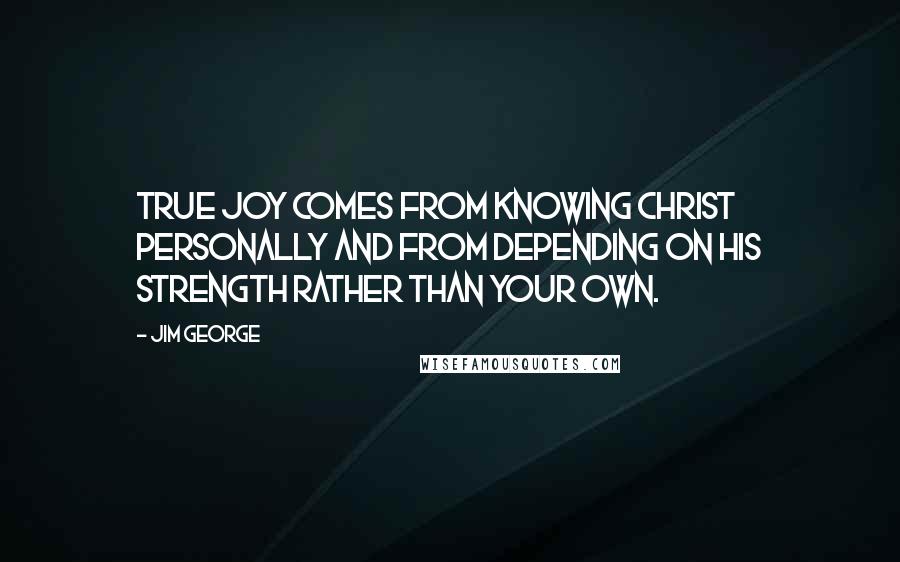 Jim George Quotes: True joy comes from knowing Christ personally and from depending on His strength rather than your own.