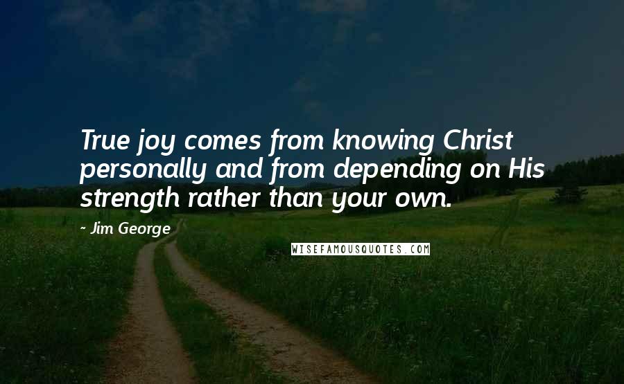 Jim George Quotes: True joy comes from knowing Christ personally and from depending on His strength rather than your own.