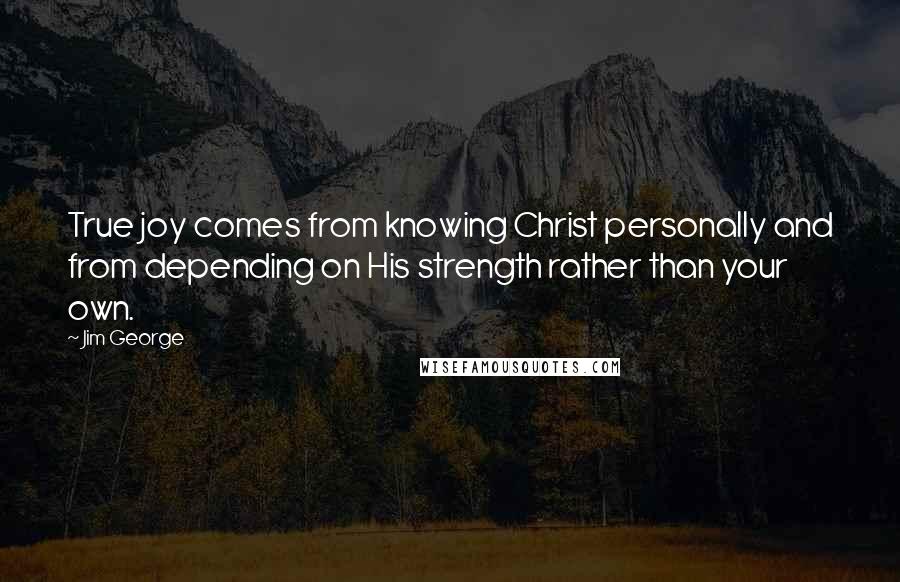 Jim George Quotes: True joy comes from knowing Christ personally and from depending on His strength rather than your own.