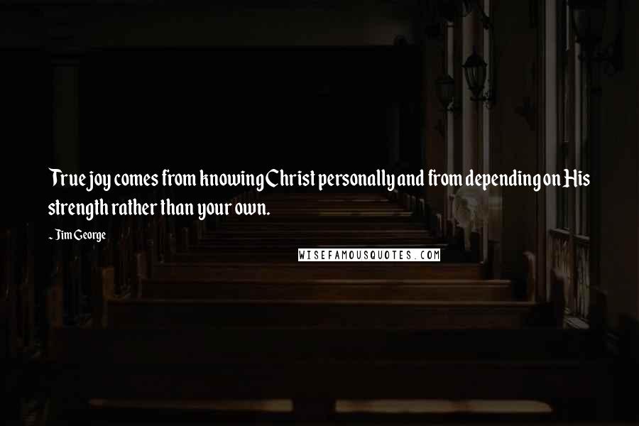 Jim George Quotes: True joy comes from knowing Christ personally and from depending on His strength rather than your own.