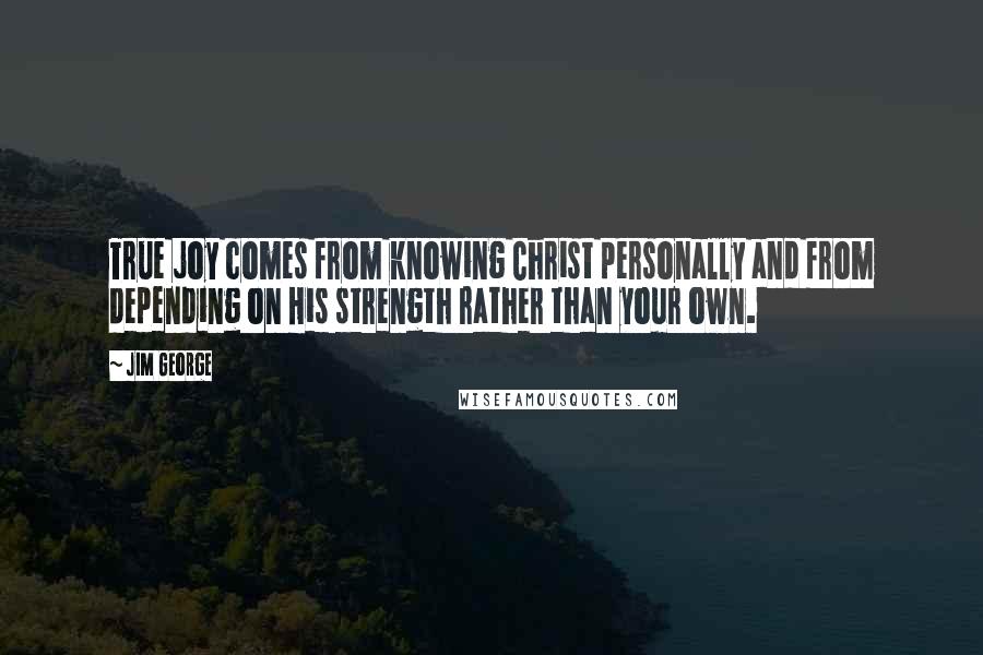 Jim George Quotes: True joy comes from knowing Christ personally and from depending on His strength rather than your own.