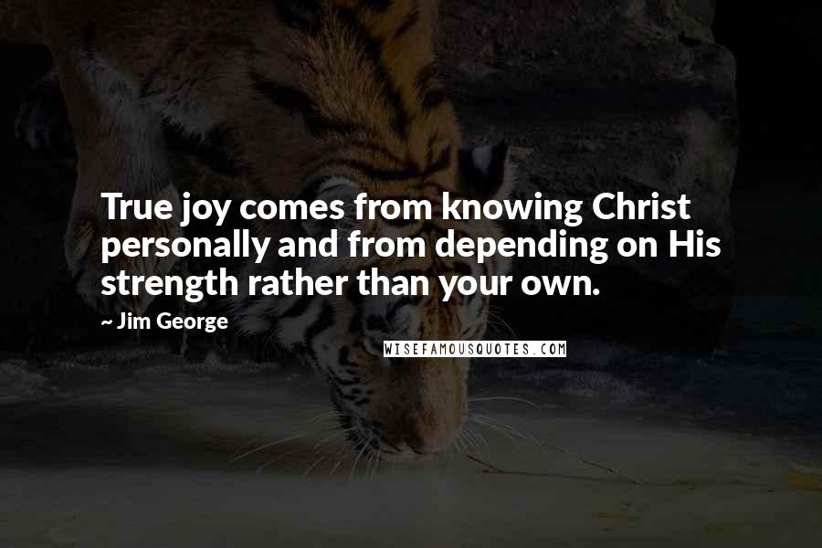 Jim George Quotes: True joy comes from knowing Christ personally and from depending on His strength rather than your own.