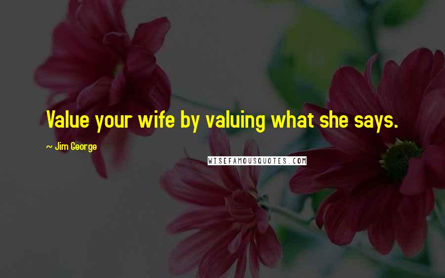 Jim George Quotes: Value your wife by valuing what she says.