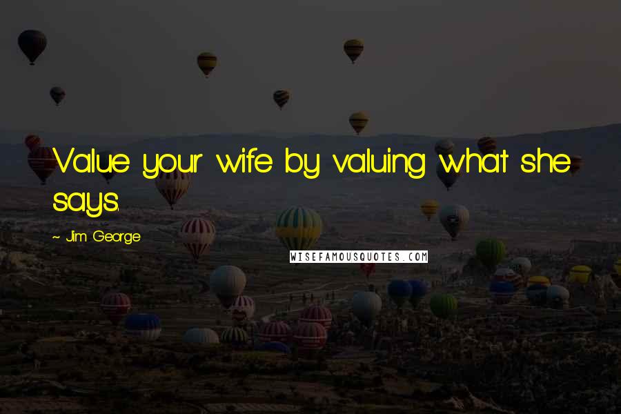 Jim George Quotes: Value your wife by valuing what she says.