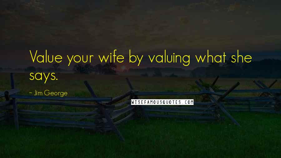 Jim George Quotes: Value your wife by valuing what she says.