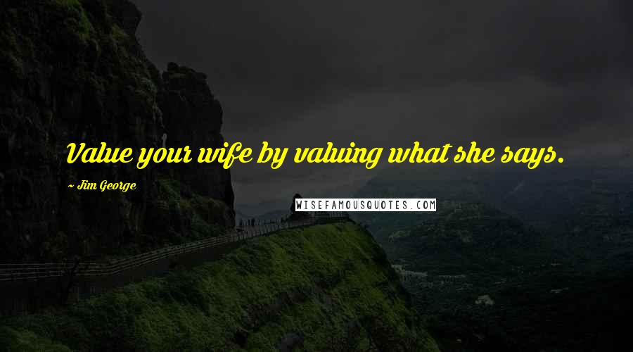 Jim George Quotes: Value your wife by valuing what she says.