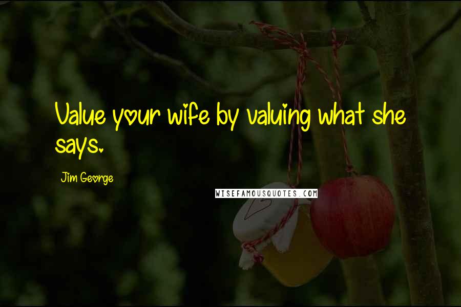 Jim George Quotes: Value your wife by valuing what she says.