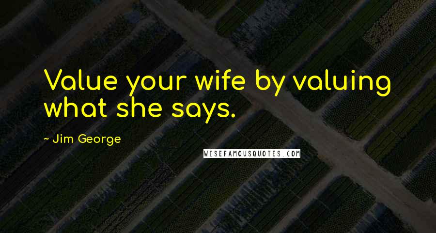 Jim George Quotes: Value your wife by valuing what she says.