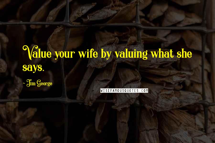 Jim George Quotes: Value your wife by valuing what she says.