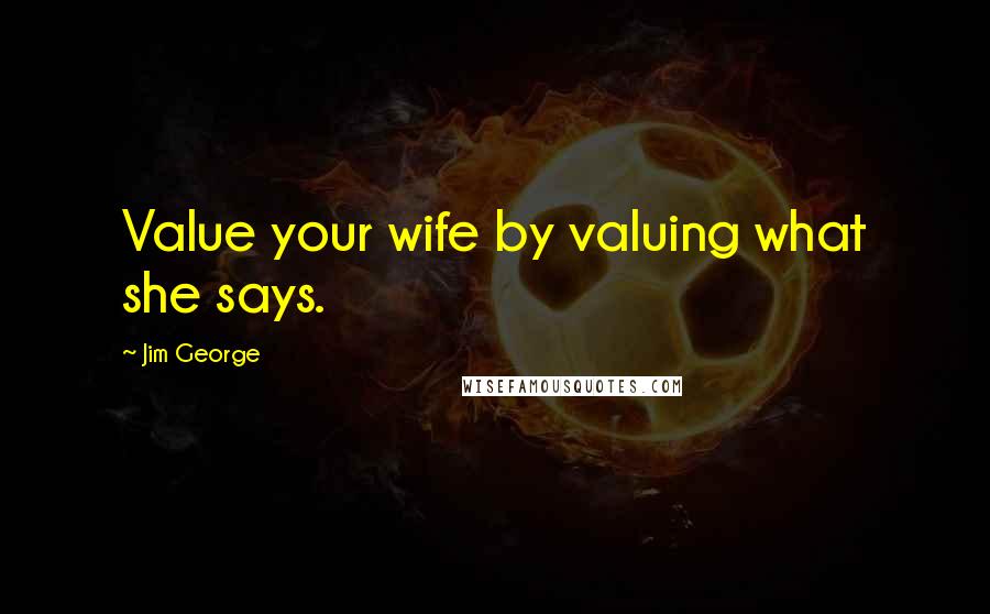 Jim George Quotes: Value your wife by valuing what she says.