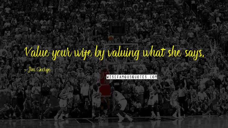 Jim George Quotes: Value your wife by valuing what she says.