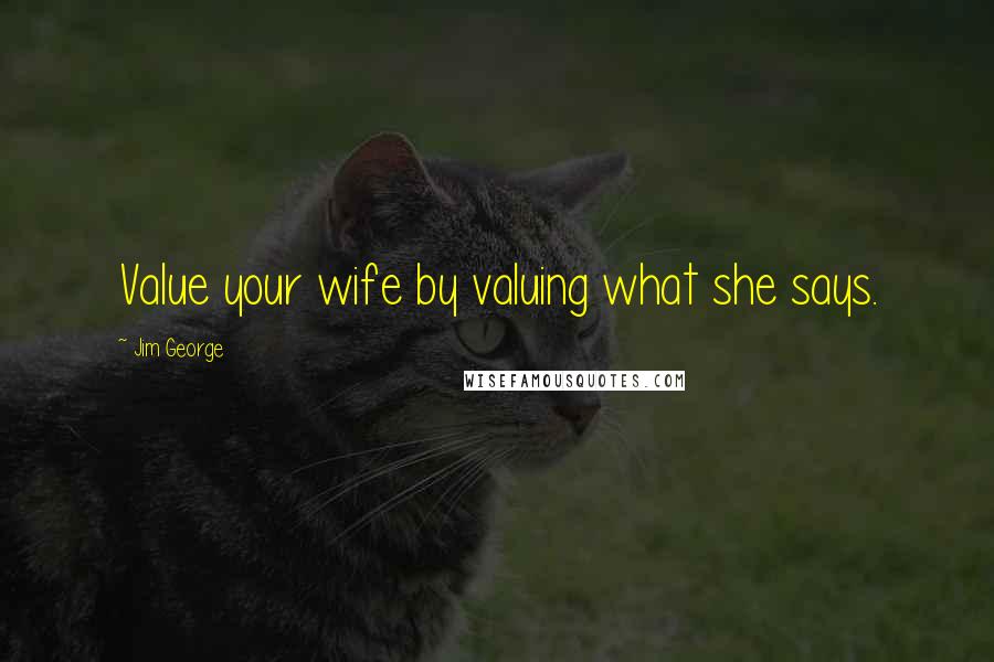 Jim George Quotes: Value your wife by valuing what she says.