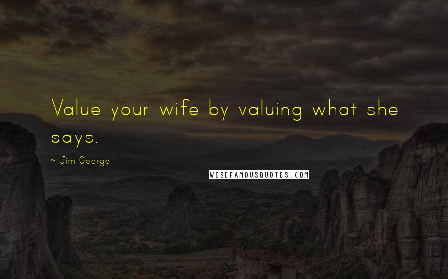 Jim George Quotes: Value your wife by valuing what she says.