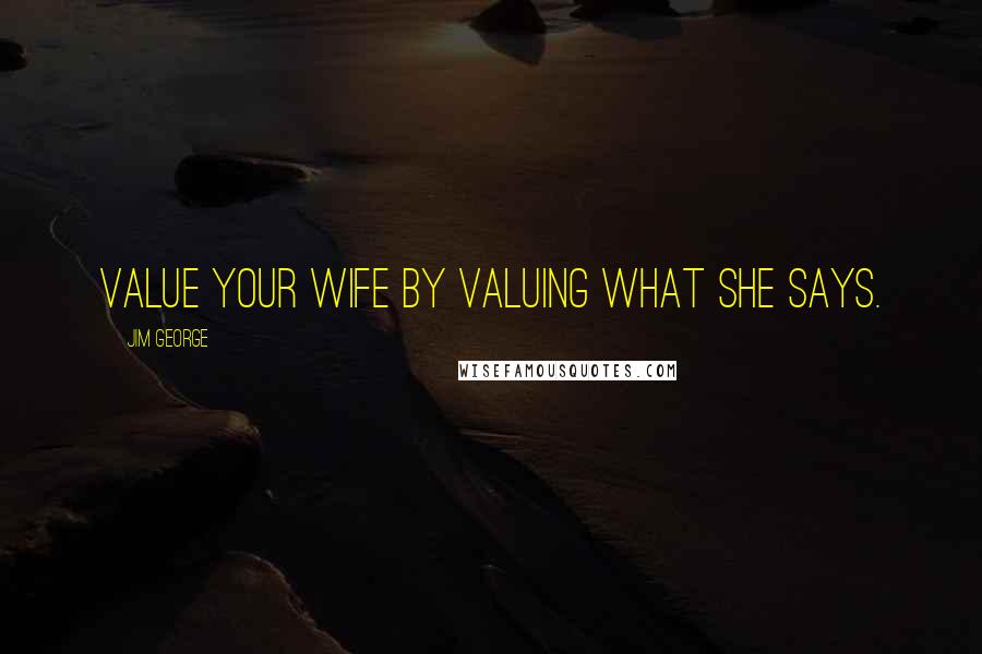 Jim George Quotes: Value your wife by valuing what she says.