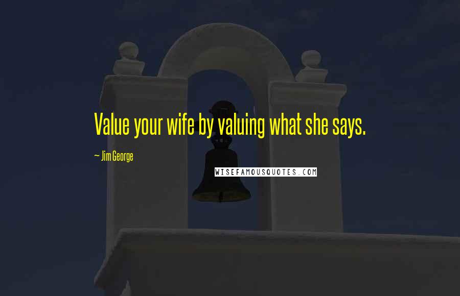 Jim George Quotes: Value your wife by valuing what she says.