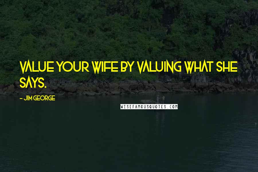 Jim George Quotes: Value your wife by valuing what she says.