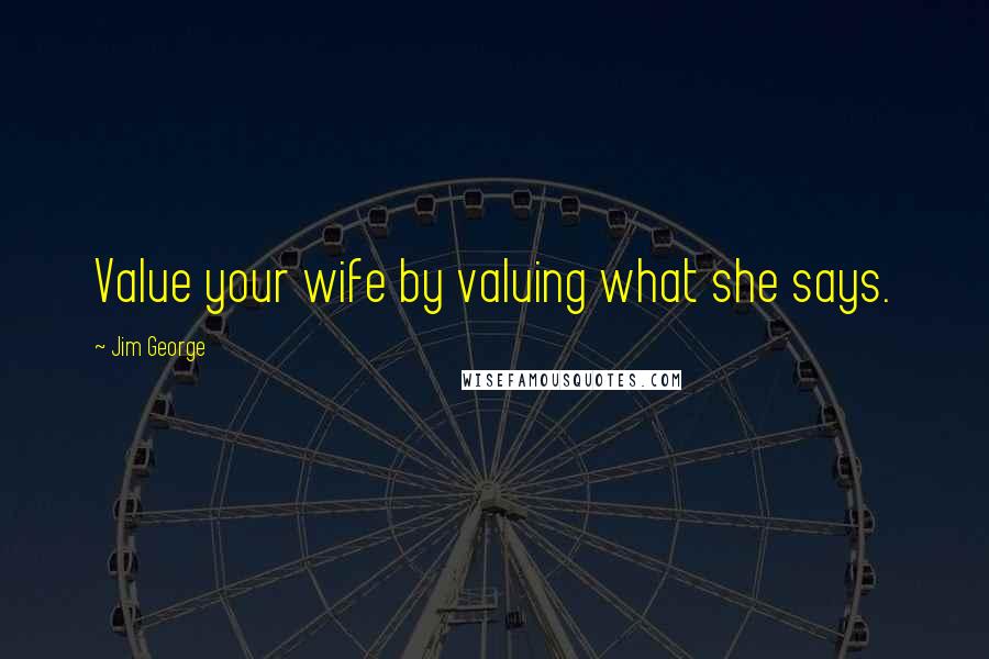 Jim George Quotes: Value your wife by valuing what she says.