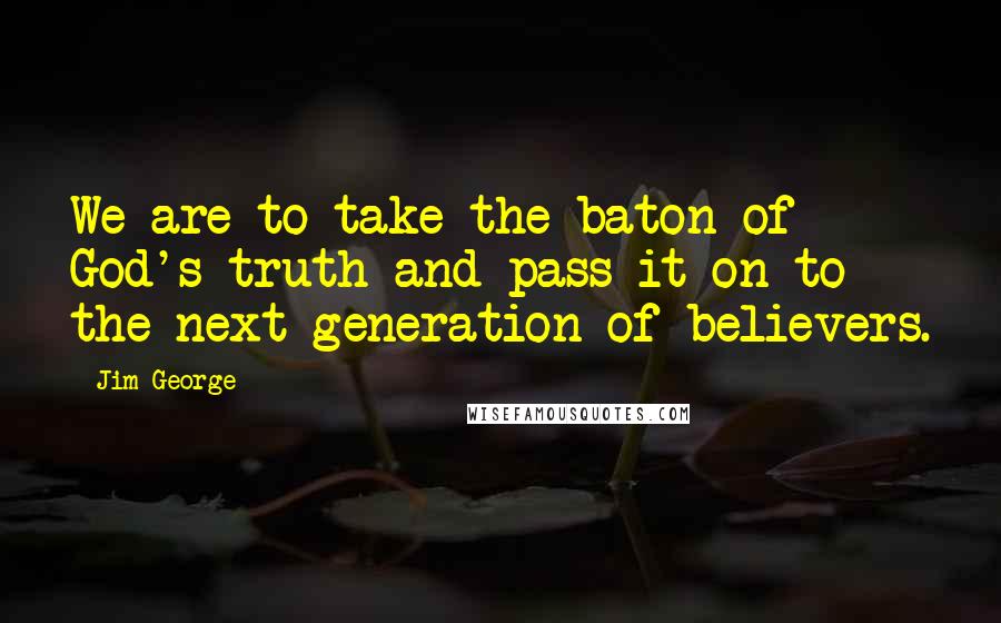 Jim George Quotes: We are to take the baton of God's truth and pass it on to the next generation of believers.