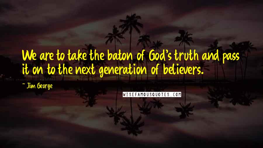 Jim George Quotes: We are to take the baton of God's truth and pass it on to the next generation of believers.